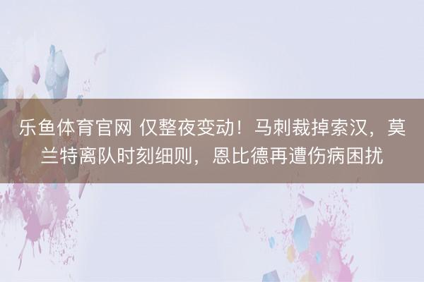 乐鱼体育官网 仅整夜变动！马刺裁掉索汉，莫兰特离队时刻细则，恩比德再遭伤病困扰