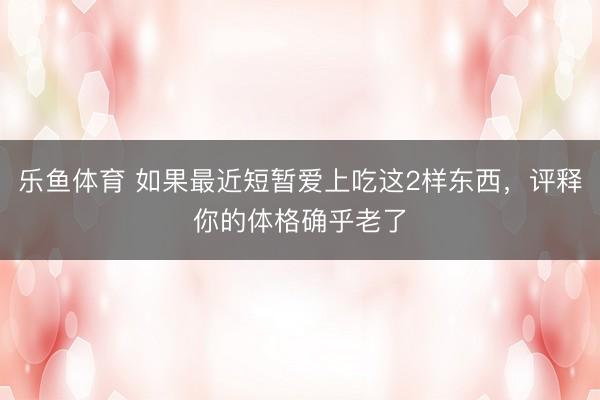 乐鱼体育 如果最近短暂爱上吃这2样东西,评释你的体格确乎老了
