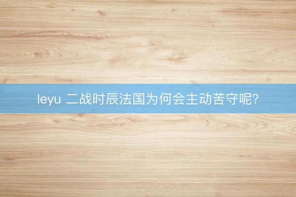 leyu 二战时辰法国为何会主动苦守呢?