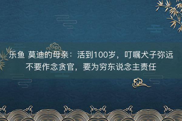 乐鱼 莫迪的母亲:活到100岁,叮嘱犬子弥远不要作念贪官,要为穷东说念主责任