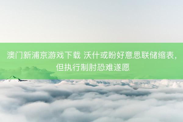 澳门新浦京游戏下载 沃什或盼好意思联储缩表， 但执行制肘恐难遂愿