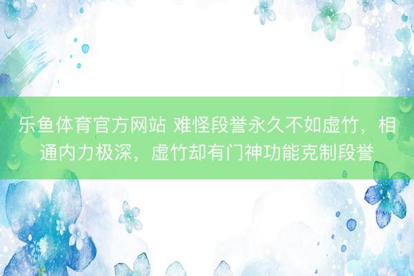 乐鱼体育官方网站 难怪段誉永久不如虚竹，相通内力极深，虚竹却有门神功能克制段誉
