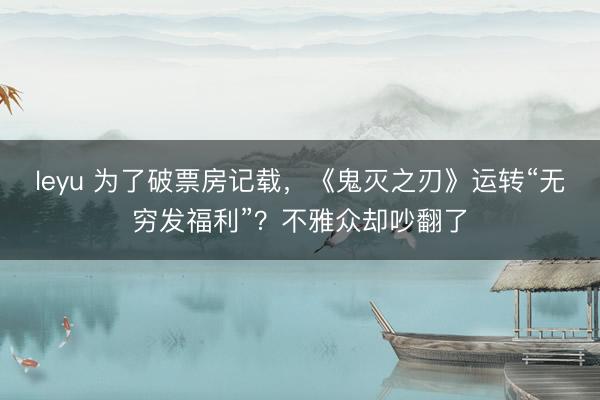 leyu 为了破票房记载，《鬼灭之刃》运转“无穷发福利”？不雅众却吵翻了