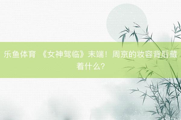 乐鱼体育 《女神驾临》末端!周京的妆容背后藏着什么?