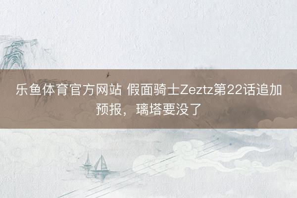 乐鱼体育官方网站 假面骑士Zeztz第22话追加预报，璃塔要没了