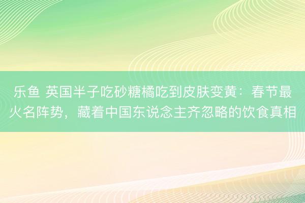 乐鱼 英国半子吃砂糖橘吃到皮肤变黄:春节最火名阵势,藏着中国东说念主齐忽略的饮食真相