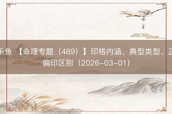 乐鱼 【命理专题(489)】印格内涵、典型类型、正偏印区别(2026-03-01)